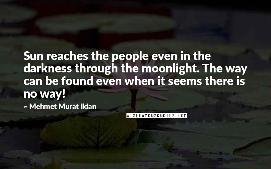 Mehmet Murat Ildan Quotes: Sun reaches the people even in the darkness through the moonlight. The way can be found even when it seems there is no way!