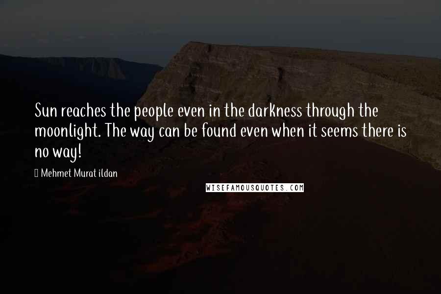 Mehmet Murat Ildan Quotes: Sun reaches the people even in the darkness through the moonlight. The way can be found even when it seems there is no way!