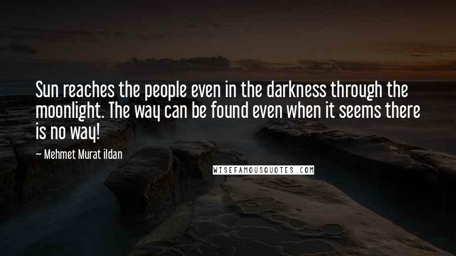 Mehmet Murat Ildan Quotes: Sun reaches the people even in the darkness through the moonlight. The way can be found even when it seems there is no way!