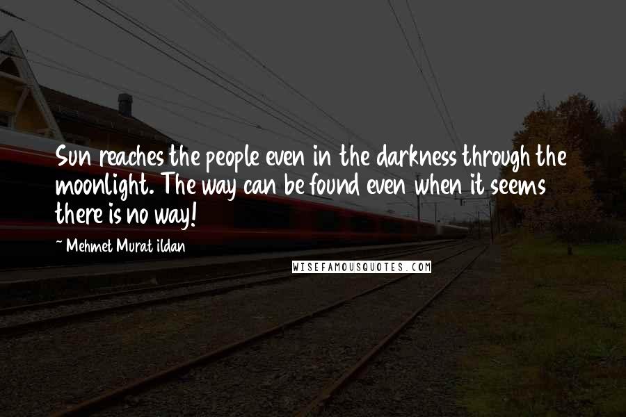 Mehmet Murat Ildan Quotes: Sun reaches the people even in the darkness through the moonlight. The way can be found even when it seems there is no way!