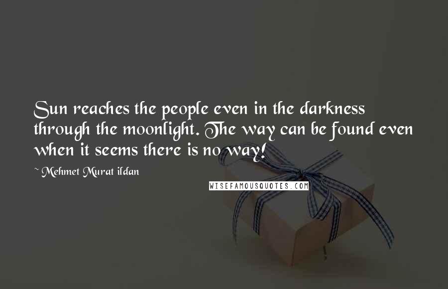 Mehmet Murat Ildan Quotes: Sun reaches the people even in the darkness through the moonlight. The way can be found even when it seems there is no way!