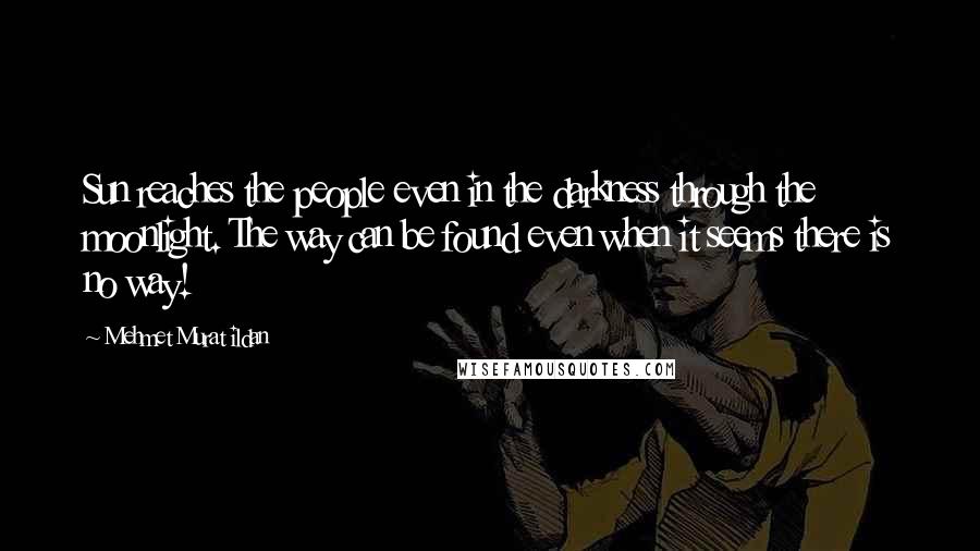 Mehmet Murat Ildan Quotes: Sun reaches the people even in the darkness through the moonlight. The way can be found even when it seems there is no way!