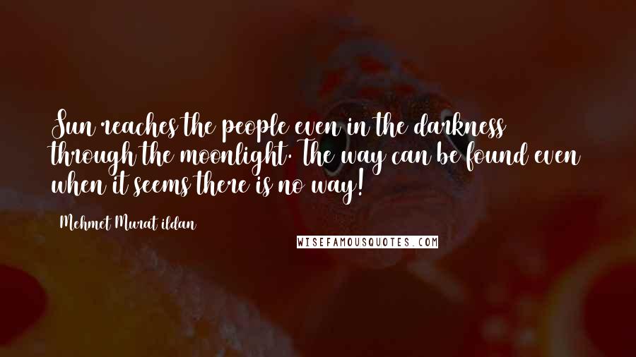 Mehmet Murat Ildan Quotes: Sun reaches the people even in the darkness through the moonlight. The way can be found even when it seems there is no way!