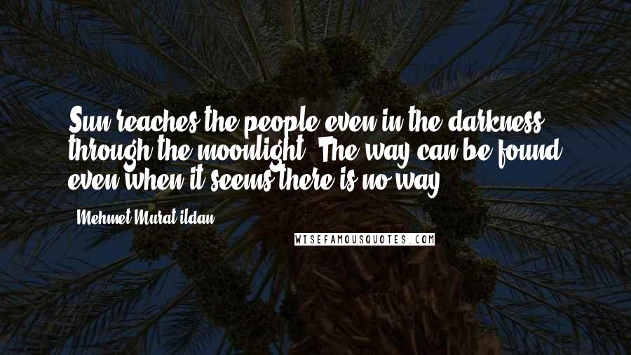 Mehmet Murat Ildan Quotes: Sun reaches the people even in the darkness through the moonlight. The way can be found even when it seems there is no way!