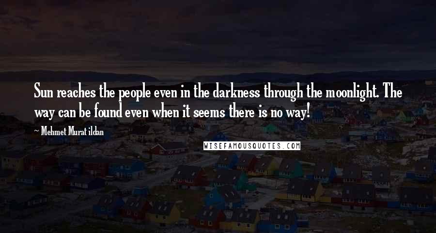 Mehmet Murat Ildan Quotes: Sun reaches the people even in the darkness through the moonlight. The way can be found even when it seems there is no way!