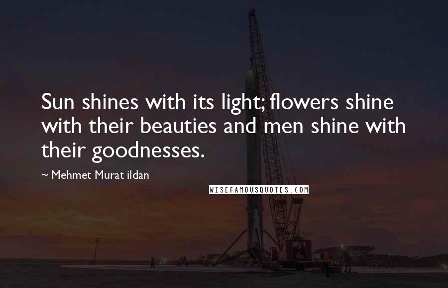 Mehmet Murat Ildan Quotes: Sun shines with its light; flowers shine with their beauties and men shine with their goodnesses.