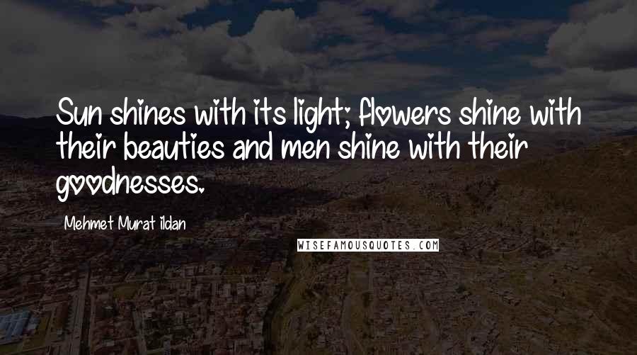 Mehmet Murat Ildan Quotes: Sun shines with its light; flowers shine with their beauties and men shine with their goodnesses.