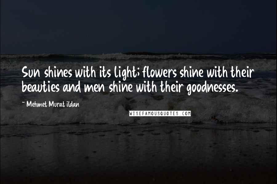 Mehmet Murat Ildan Quotes: Sun shines with its light; flowers shine with their beauties and men shine with their goodnesses.