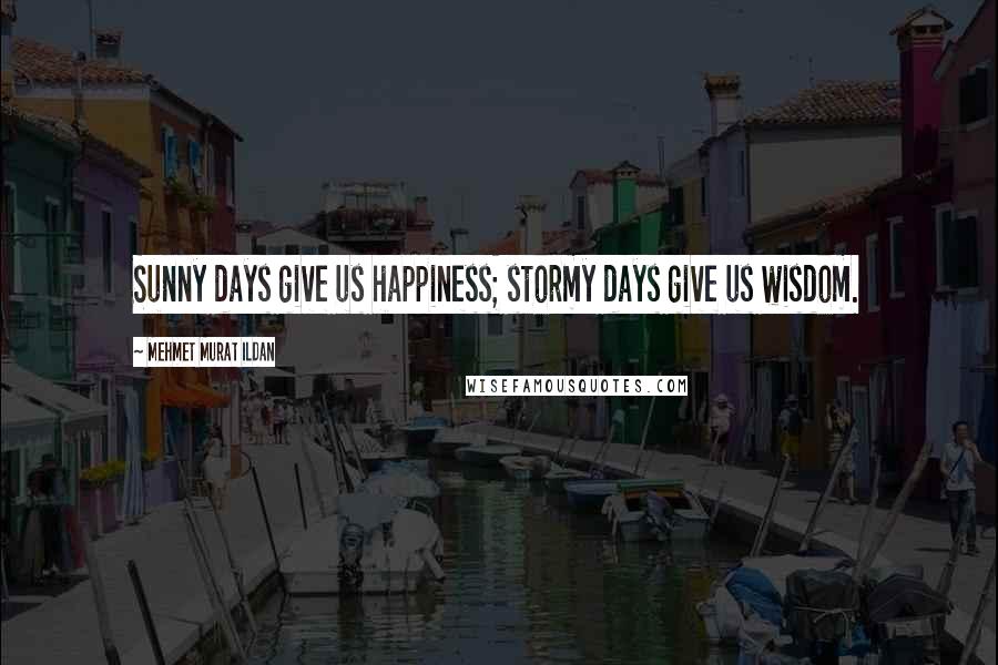 Mehmet Murat Ildan Quotes: Sunny days give us happiness; stormy days give us wisdom.