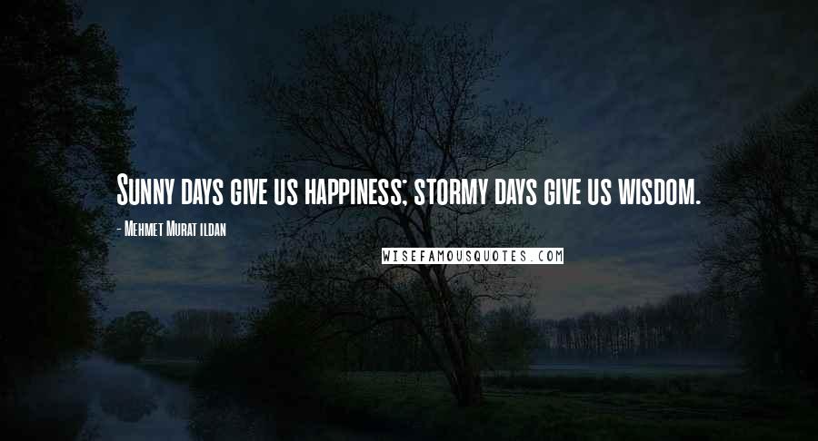 Mehmet Murat Ildan Quotes: Sunny days give us happiness; stormy days give us wisdom.