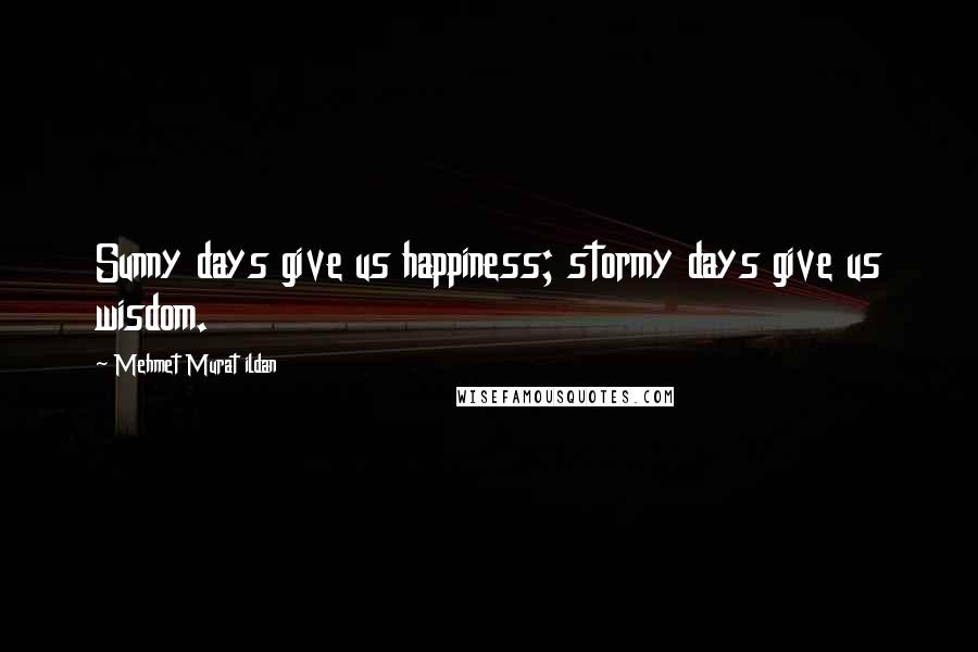 Mehmet Murat Ildan Quotes: Sunny days give us happiness; stormy days give us wisdom.