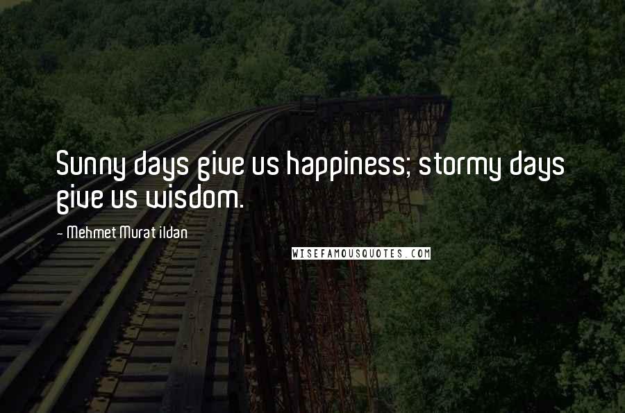 Mehmet Murat Ildan Quotes: Sunny days give us happiness; stormy days give us wisdom.