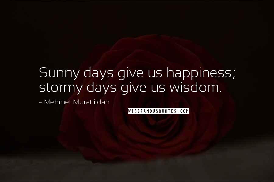 Mehmet Murat Ildan Quotes: Sunny days give us happiness; stormy days give us wisdom.