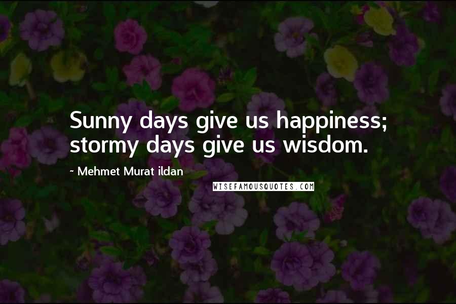 Mehmet Murat Ildan Quotes: Sunny days give us happiness; stormy days give us wisdom.