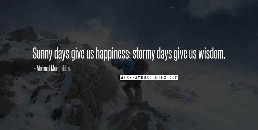 Mehmet Murat Ildan Quotes: Sunny days give us happiness; stormy days give us wisdom.