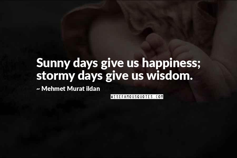 Mehmet Murat Ildan Quotes: Sunny days give us happiness; stormy days give us wisdom.