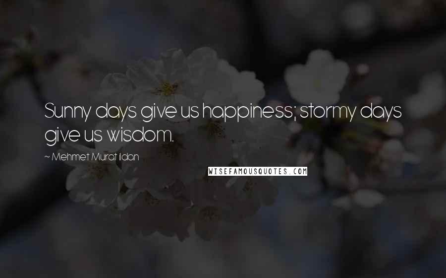 Mehmet Murat Ildan Quotes: Sunny days give us happiness; stormy days give us wisdom.