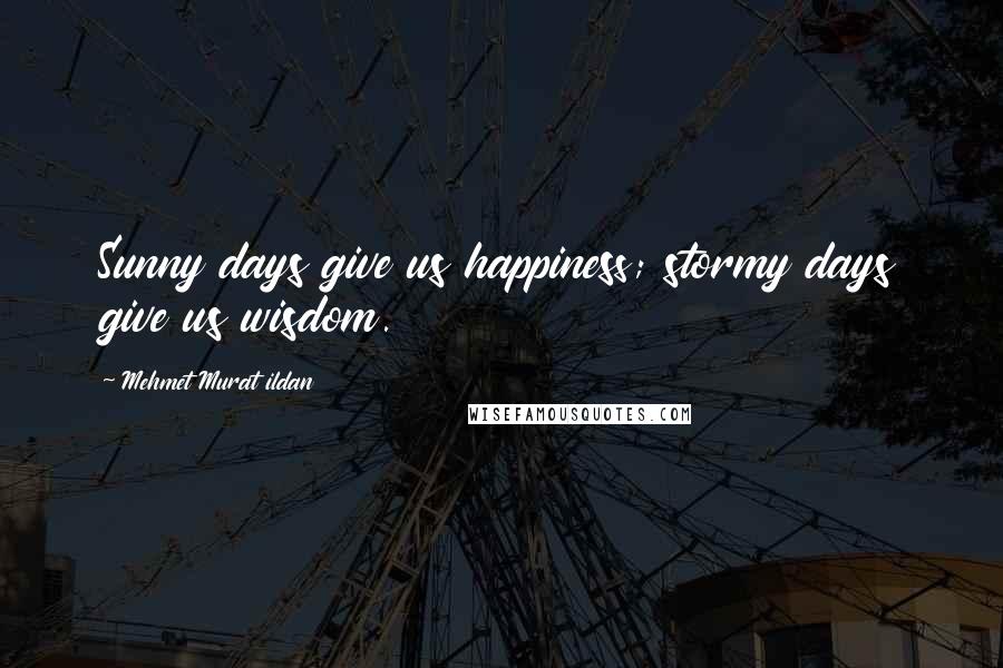 Mehmet Murat Ildan Quotes: Sunny days give us happiness; stormy days give us wisdom.