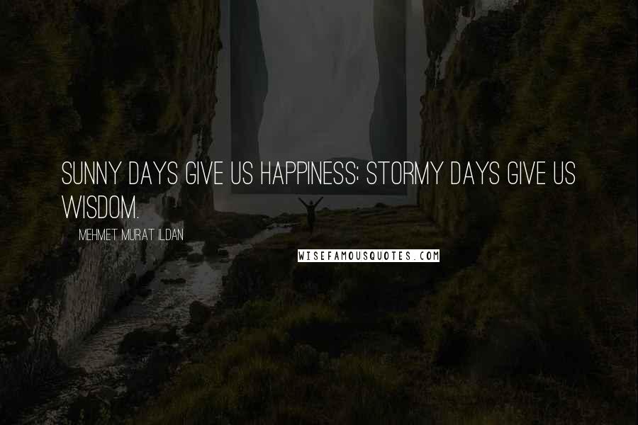 Mehmet Murat Ildan Quotes: Sunny days give us happiness; stormy days give us wisdom.