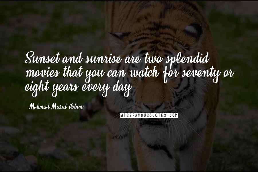 Mehmet Murat Ildan Quotes: Sunset and sunrise are two splendid movies that you can watch for seventy or eight years every day!