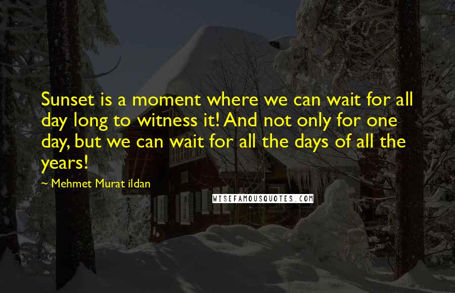 Mehmet Murat Ildan Quotes: Sunset is a moment where we can wait for all day long to witness it! And not only for one day, but we can wait for all the days of all the years!