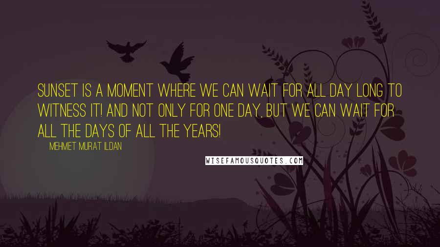 Mehmet Murat Ildan Quotes: Sunset is a moment where we can wait for all day long to witness it! And not only for one day, but we can wait for all the days of all the years!