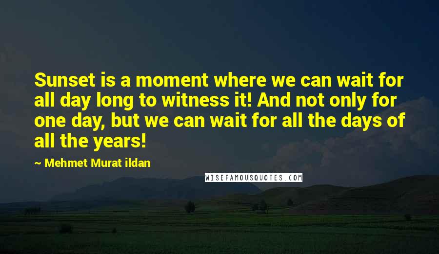 Mehmet Murat Ildan Quotes: Sunset is a moment where we can wait for all day long to witness it! And not only for one day, but we can wait for all the days of all the years!