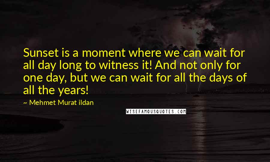 Mehmet Murat Ildan Quotes: Sunset is a moment where we can wait for all day long to witness it! And not only for one day, but we can wait for all the days of all the years!