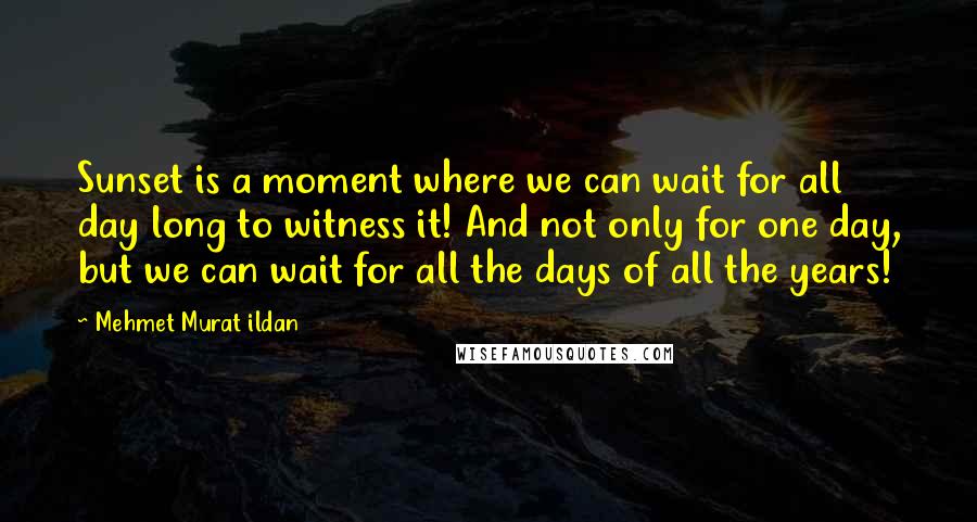 Mehmet Murat Ildan Quotes: Sunset is a moment where we can wait for all day long to witness it! And not only for one day, but we can wait for all the days of all the years!