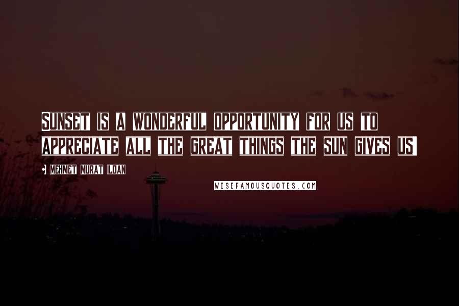 Mehmet Murat Ildan Quotes: Sunset is a wonderful opportunity for us to appreciate all the great things the sun gives us!