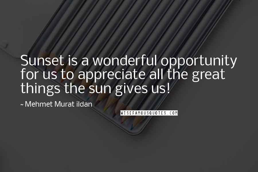 Mehmet Murat Ildan Quotes: Sunset is a wonderful opportunity for us to appreciate all the great things the sun gives us!