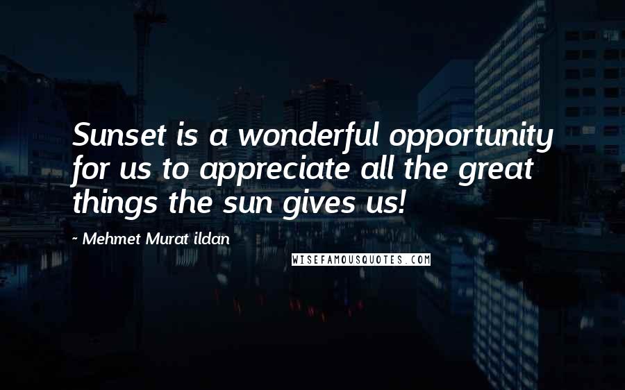Mehmet Murat Ildan Quotes: Sunset is a wonderful opportunity for us to appreciate all the great things the sun gives us!