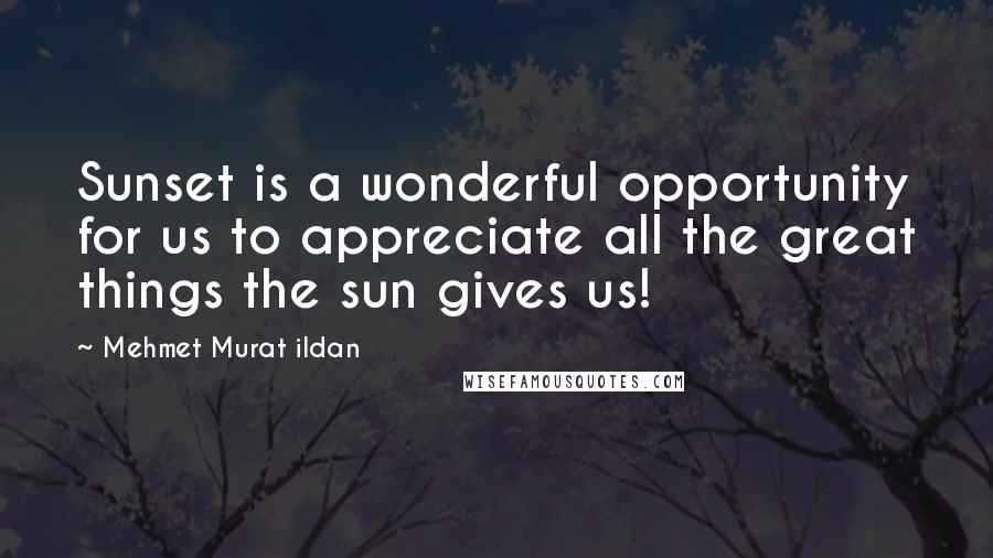 Mehmet Murat Ildan Quotes: Sunset is a wonderful opportunity for us to appreciate all the great things the sun gives us!