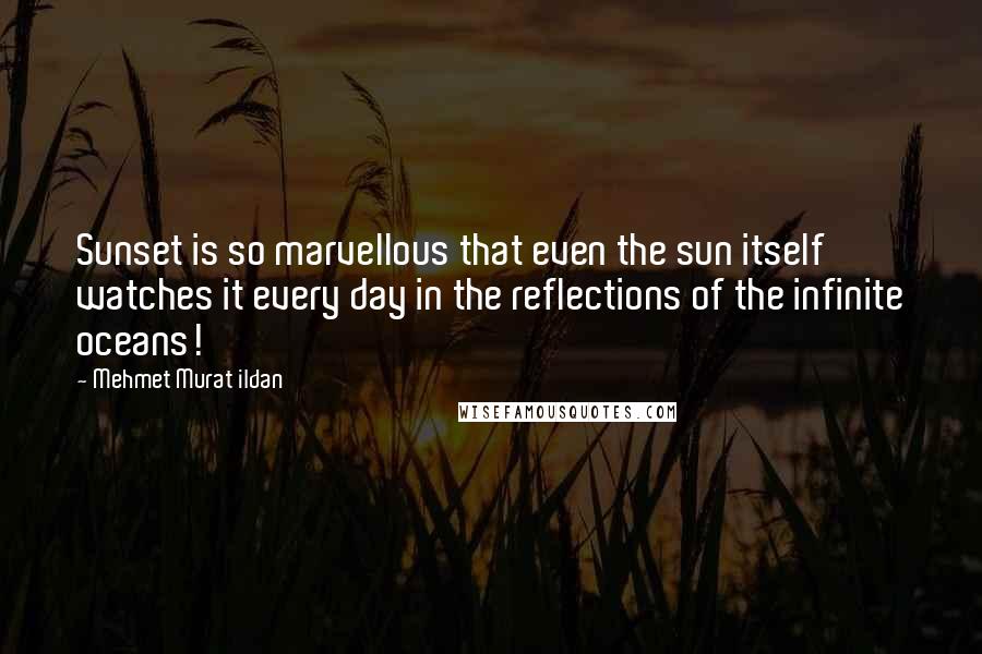 Mehmet Murat Ildan Quotes: Sunset is so marvellous that even the sun itself watches it every day in the reflections of the infinite oceans!