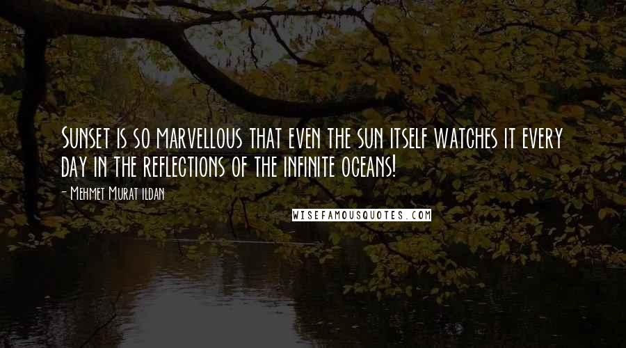 Mehmet Murat Ildan Quotes: Sunset is so marvellous that even the sun itself watches it every day in the reflections of the infinite oceans!