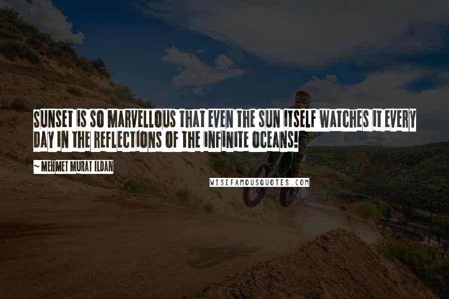 Mehmet Murat Ildan Quotes: Sunset is so marvellous that even the sun itself watches it every day in the reflections of the infinite oceans!
