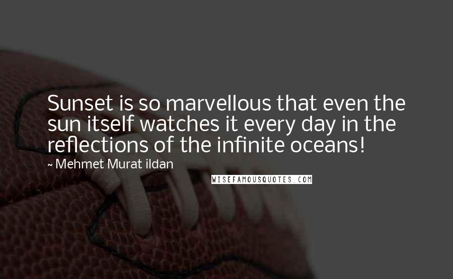 Mehmet Murat Ildan Quotes: Sunset is so marvellous that even the sun itself watches it every day in the reflections of the infinite oceans!