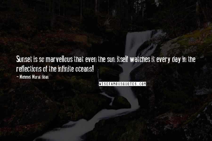 Mehmet Murat Ildan Quotes: Sunset is so marvellous that even the sun itself watches it every day in the reflections of the infinite oceans!