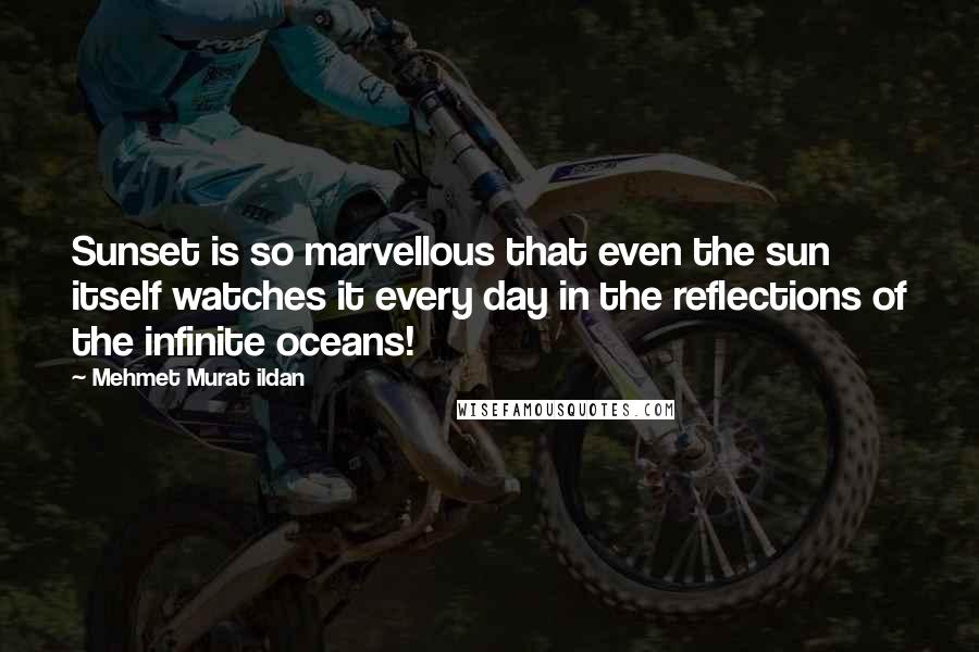 Mehmet Murat Ildan Quotes: Sunset is so marvellous that even the sun itself watches it every day in the reflections of the infinite oceans!