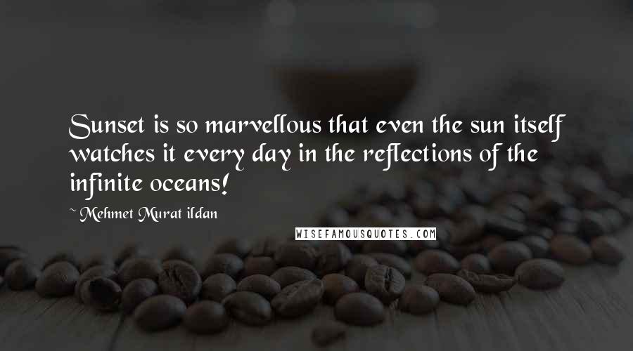 Mehmet Murat Ildan Quotes: Sunset is so marvellous that even the sun itself watches it every day in the reflections of the infinite oceans!