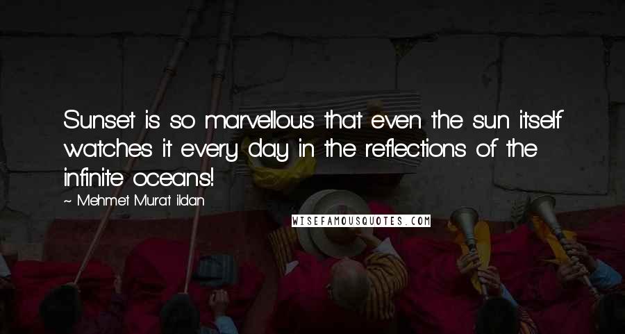 Mehmet Murat Ildan Quotes: Sunset is so marvellous that even the sun itself watches it every day in the reflections of the infinite oceans!