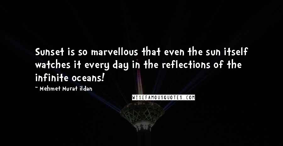 Mehmet Murat Ildan Quotes: Sunset is so marvellous that even the sun itself watches it every day in the reflections of the infinite oceans!