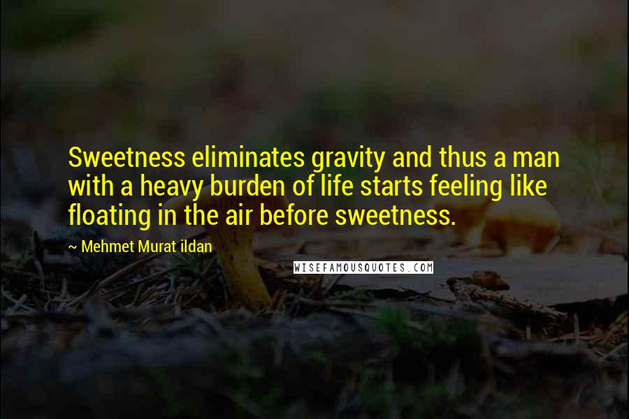 Mehmet Murat Ildan Quotes: Sweetness eliminates gravity and thus a man with a heavy burden of life starts feeling like floating in the air before sweetness.