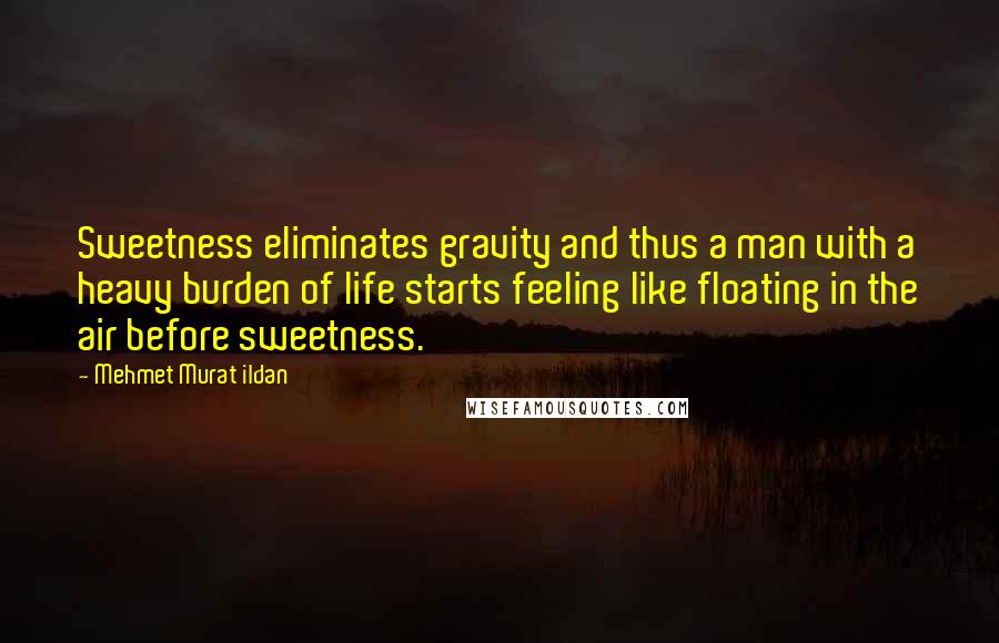 Mehmet Murat Ildan Quotes: Sweetness eliminates gravity and thus a man with a heavy burden of life starts feeling like floating in the air before sweetness.
