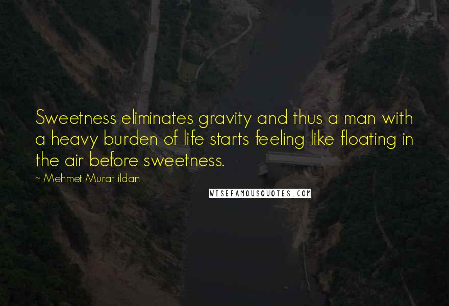 Mehmet Murat Ildan Quotes: Sweetness eliminates gravity and thus a man with a heavy burden of life starts feeling like floating in the air before sweetness.