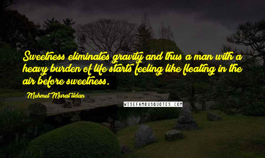 Mehmet Murat Ildan Quotes: Sweetness eliminates gravity and thus a man with a heavy burden of life starts feeling like floating in the air before sweetness.