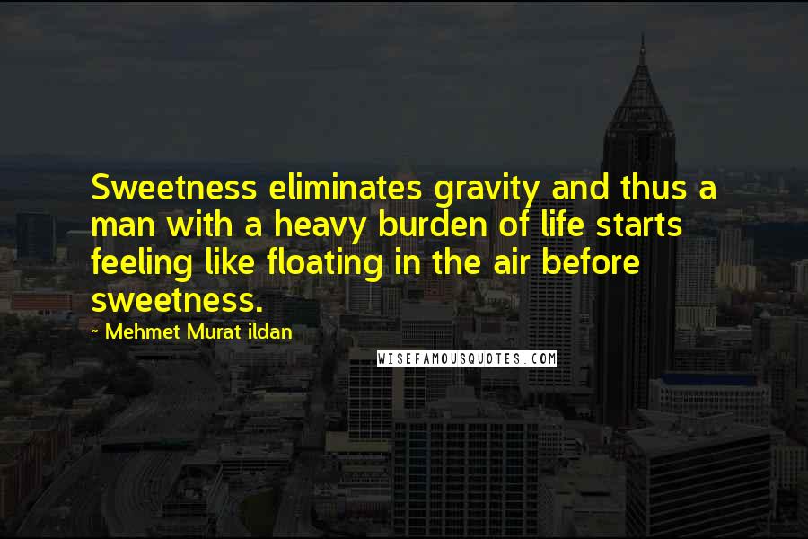 Mehmet Murat Ildan Quotes: Sweetness eliminates gravity and thus a man with a heavy burden of life starts feeling like floating in the air before sweetness.