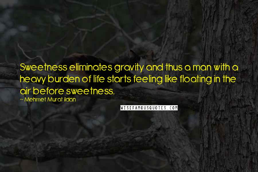 Mehmet Murat Ildan Quotes: Sweetness eliminates gravity and thus a man with a heavy burden of life starts feeling like floating in the air before sweetness.