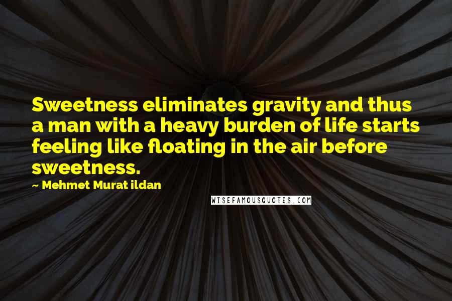 Mehmet Murat Ildan Quotes: Sweetness eliminates gravity and thus a man with a heavy burden of life starts feeling like floating in the air before sweetness.