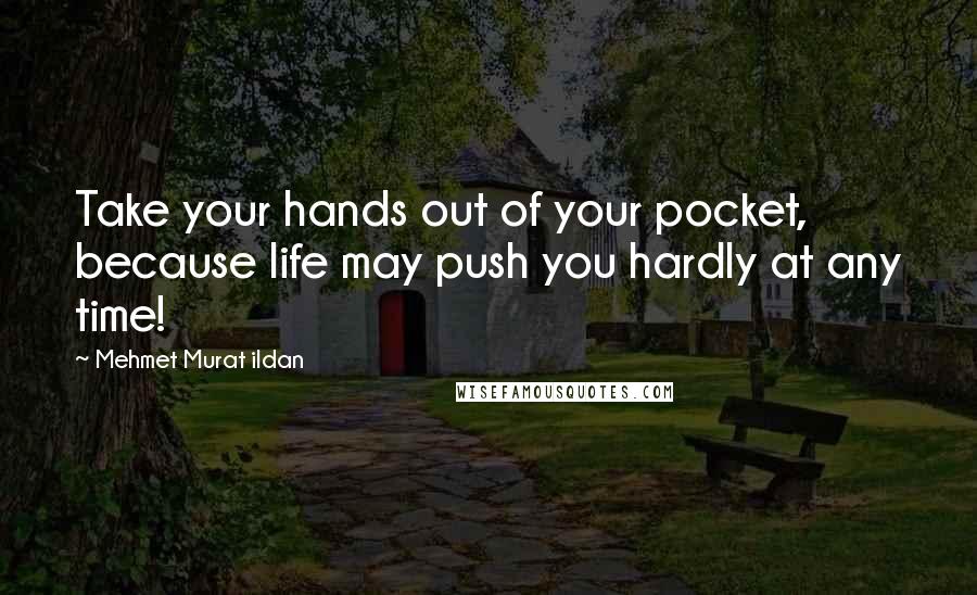 Mehmet Murat Ildan Quotes: Take your hands out of your pocket, because life may push you hardly at any time!